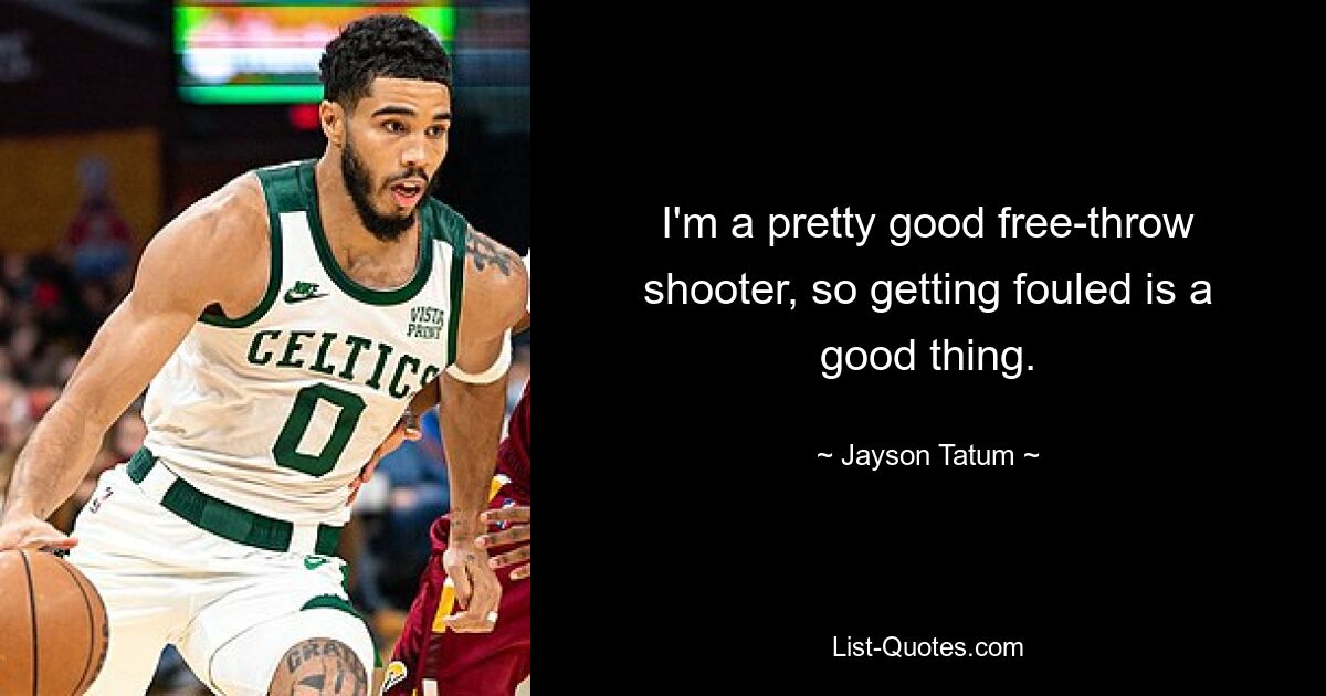 I'm a pretty good free-throw shooter, so getting fouled is a good thing. — © Jayson Tatum