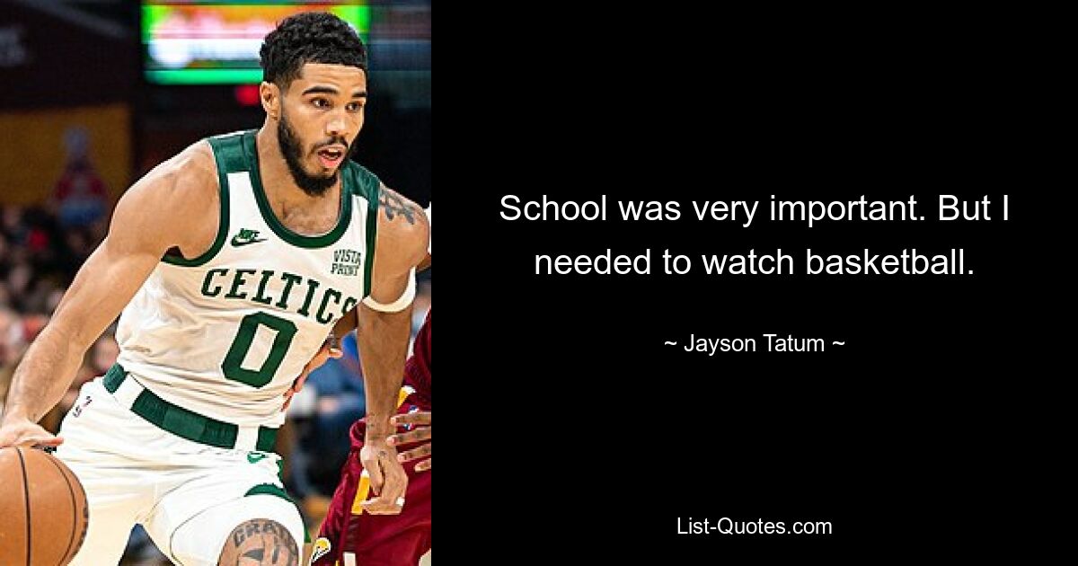 School was very important. But I needed to watch basketball. — © Jayson Tatum