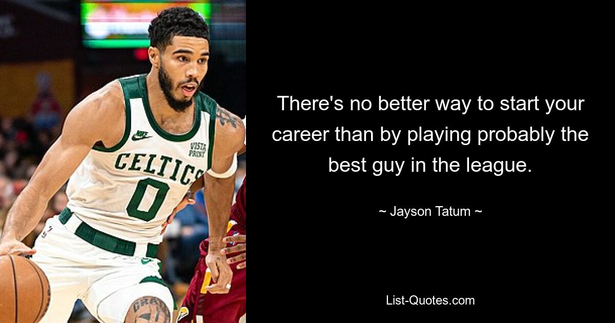 There's no better way to start your career than by playing probably the best guy in the league. — © Jayson Tatum