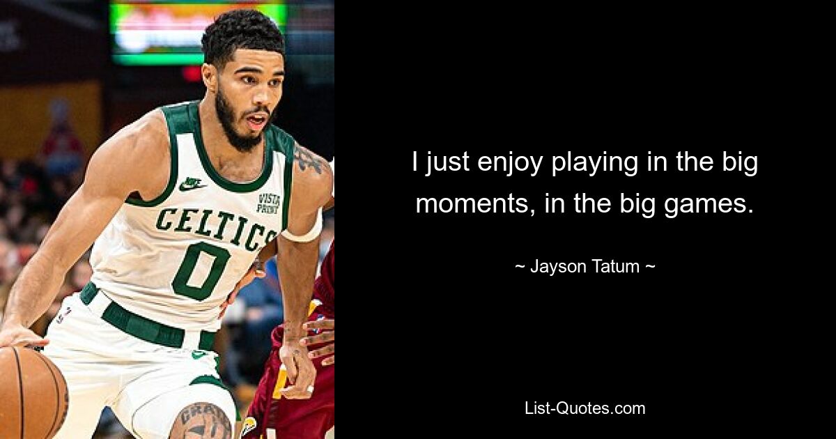 I just enjoy playing in the big moments, in the big games. — © Jayson Tatum