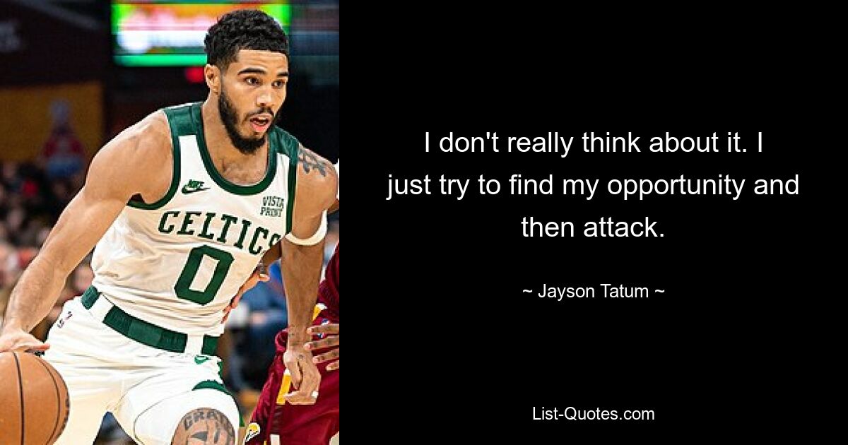 I don't really think about it. I just try to find my opportunity and then attack. — © Jayson Tatum