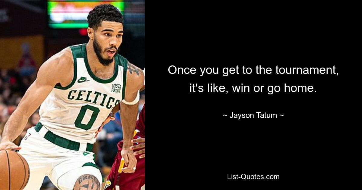 Once you get to the tournament, it's like, win or go home. — © Jayson Tatum