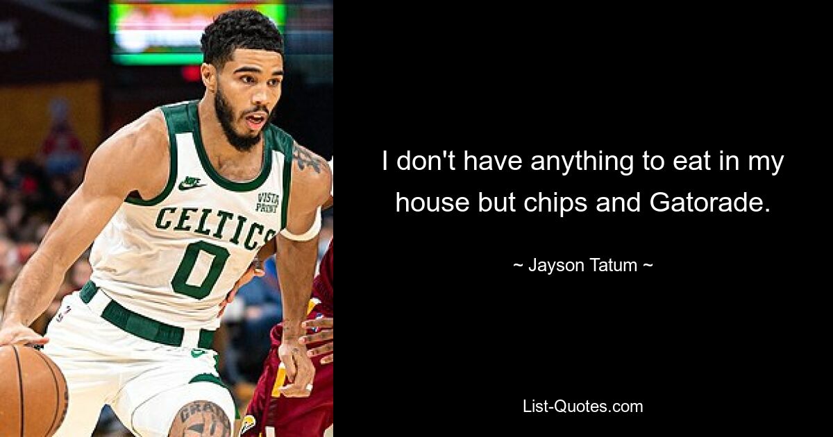 I don't have anything to eat in my house but chips and Gatorade. — © Jayson Tatum