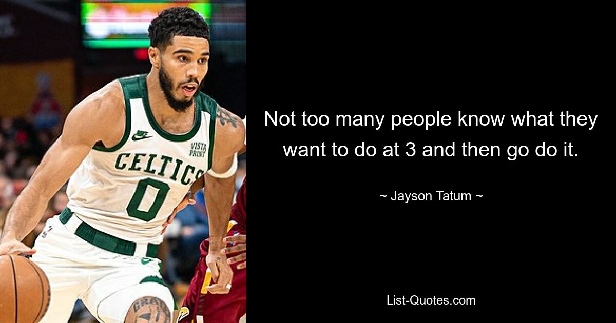 Not too many people know what they want to do at 3 and then go do it. — © Jayson Tatum