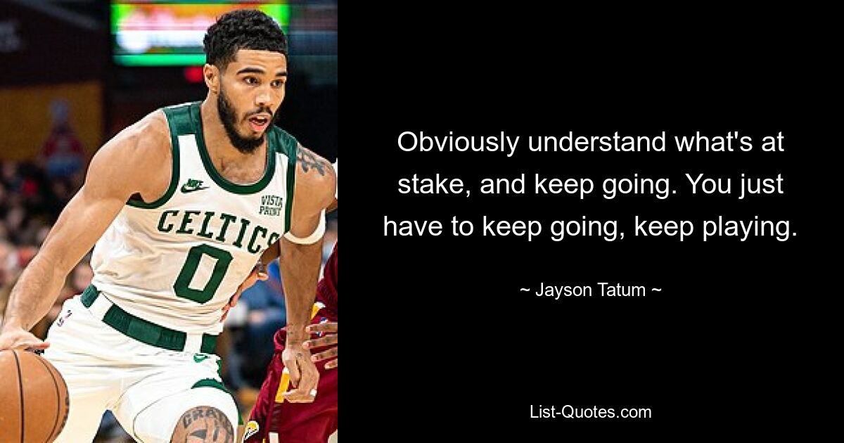 Obviously understand what's at stake, and keep going. You just have to keep going, keep playing. — © Jayson Tatum