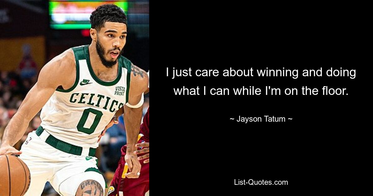 I just care about winning and doing what I can while I'm on the floor. — © Jayson Tatum