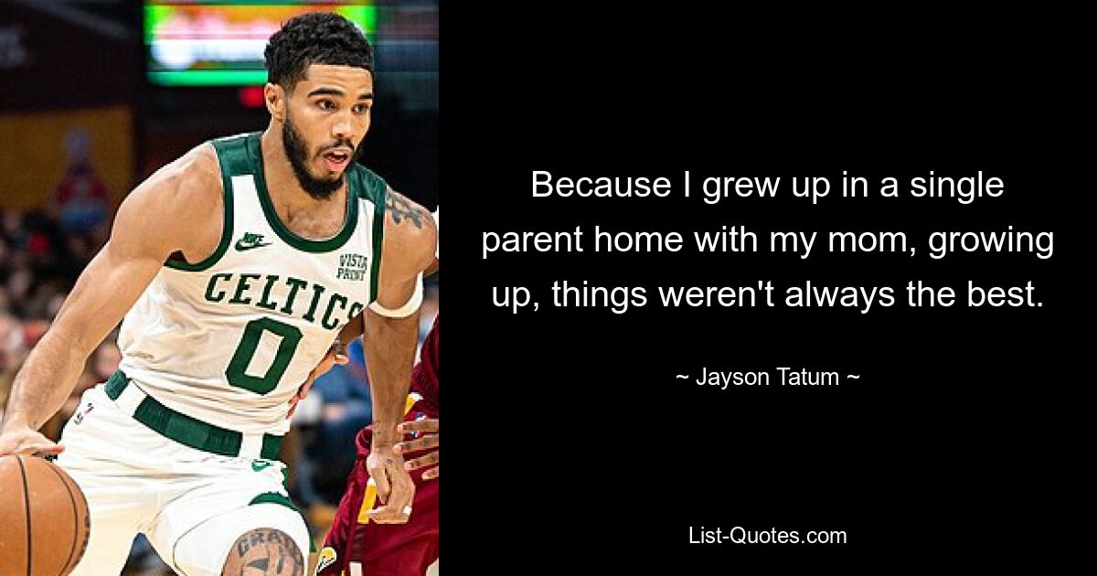 Because I grew up in a single parent home with my mom, growing up, things weren't always the best. — © Jayson Tatum