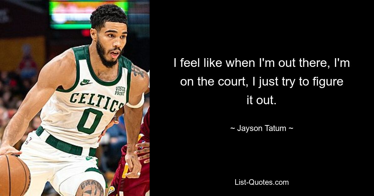 I feel like when I'm out there, I'm on the court, I just try to figure it out. — © Jayson Tatum