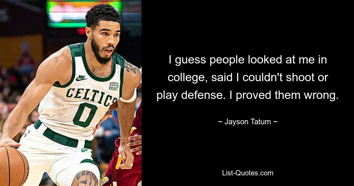 I guess people looked at me in college, said I couldn't shoot or play defense. I proved them wrong. — © Jayson Tatum