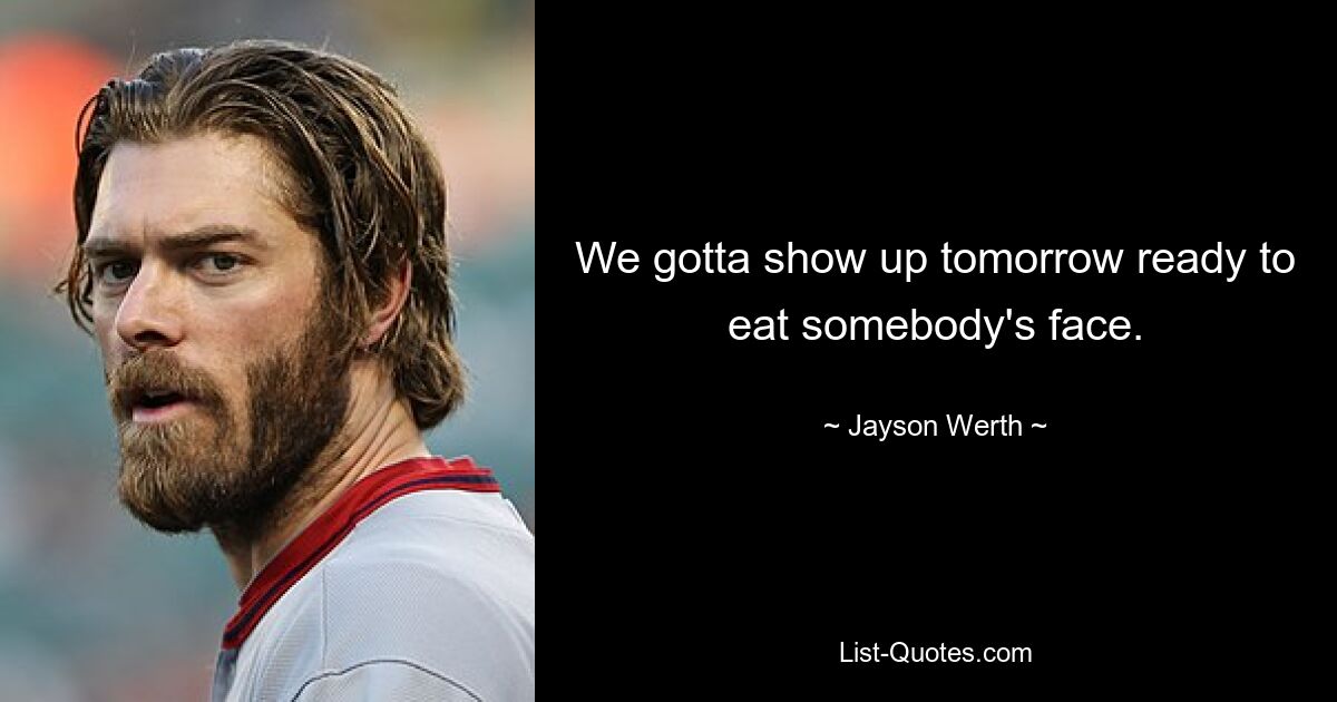 We gotta show up tomorrow ready to eat somebody's face. — © Jayson Werth