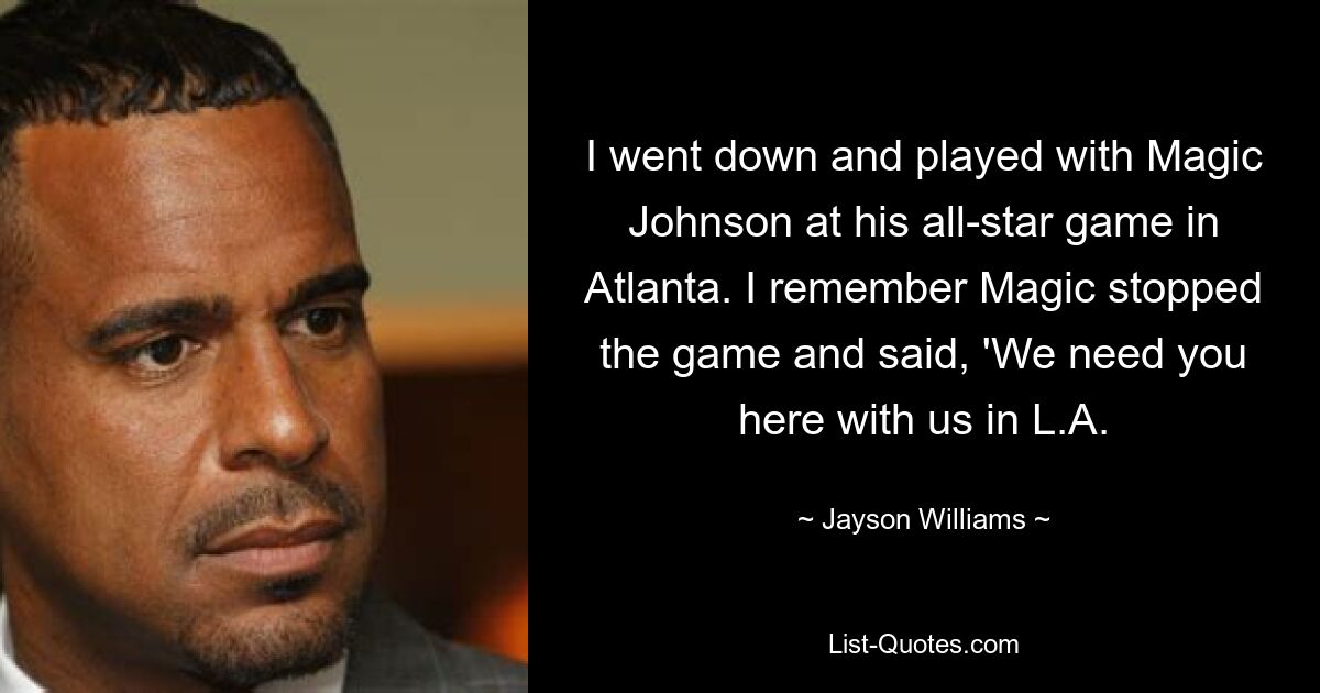 I went down and played with Magic Johnson at his all-star game in Atlanta. I remember Magic stopped the game and said, 'We need you here with us in L.A. — © Jayson Williams