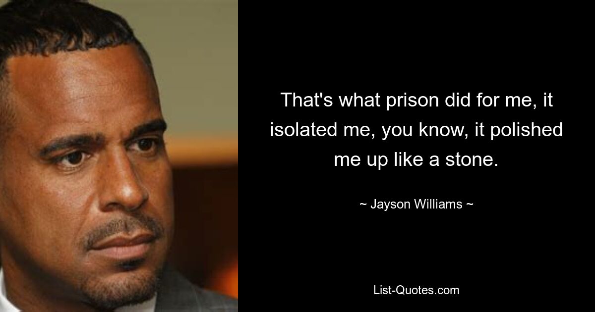 That's what prison did for me, it isolated me, you know, it polished me up like a stone. — © Jayson Williams