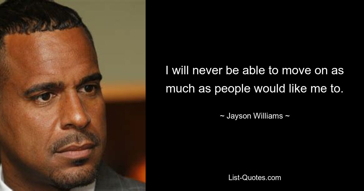 I will never be able to move on as much as people would like me to. — © Jayson Williams