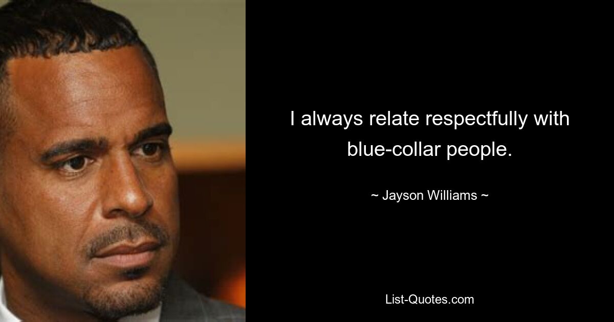 I always relate respectfully with blue-collar people. — © Jayson Williams