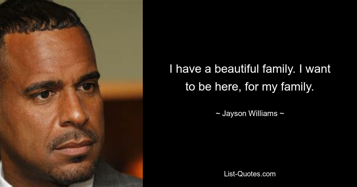 I have a beautiful family. I want to be here, for my family. — © Jayson Williams