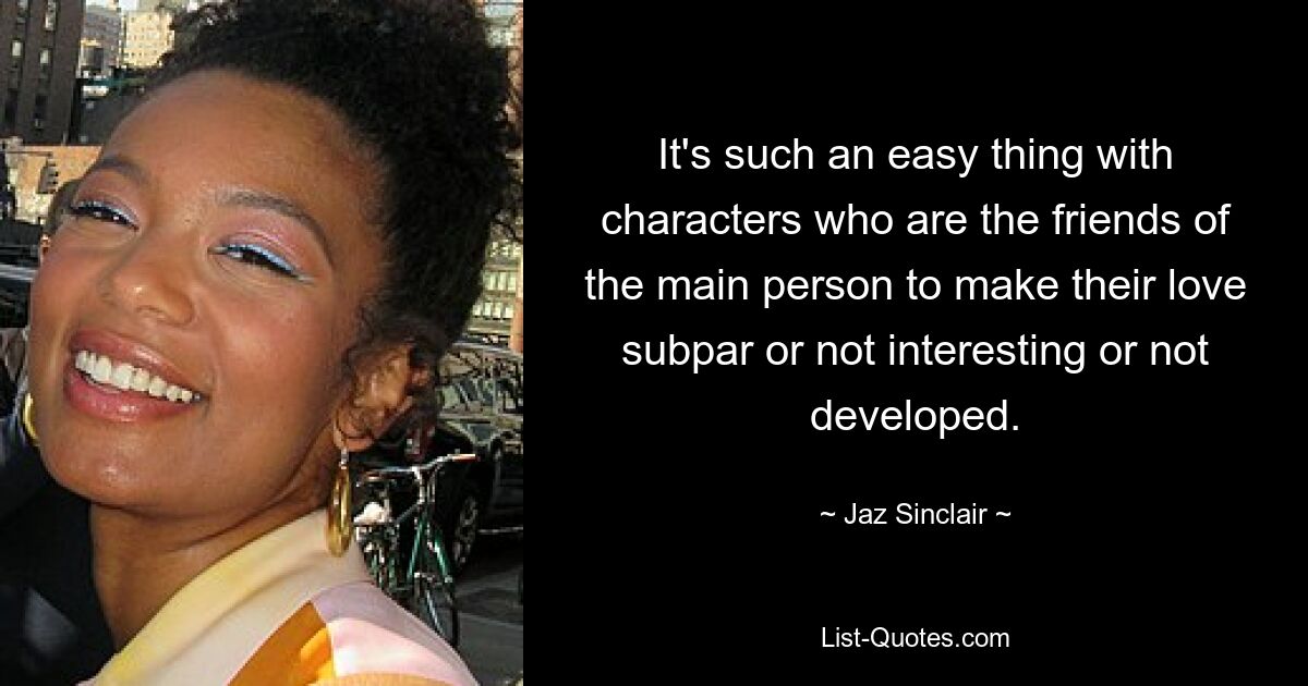 It's such an easy thing with characters who are the friends of the main person to make their love subpar or not interesting or not developed. — © Jaz Sinclair