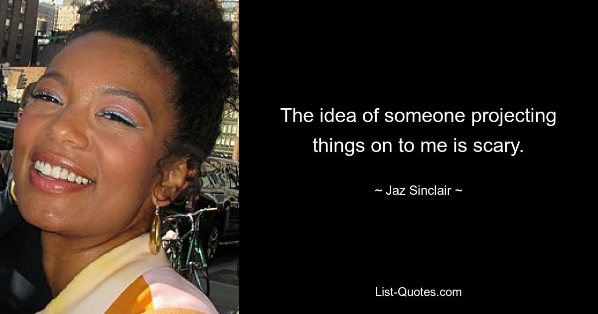 The idea of someone projecting things on to me is scary. — © Jaz Sinclair