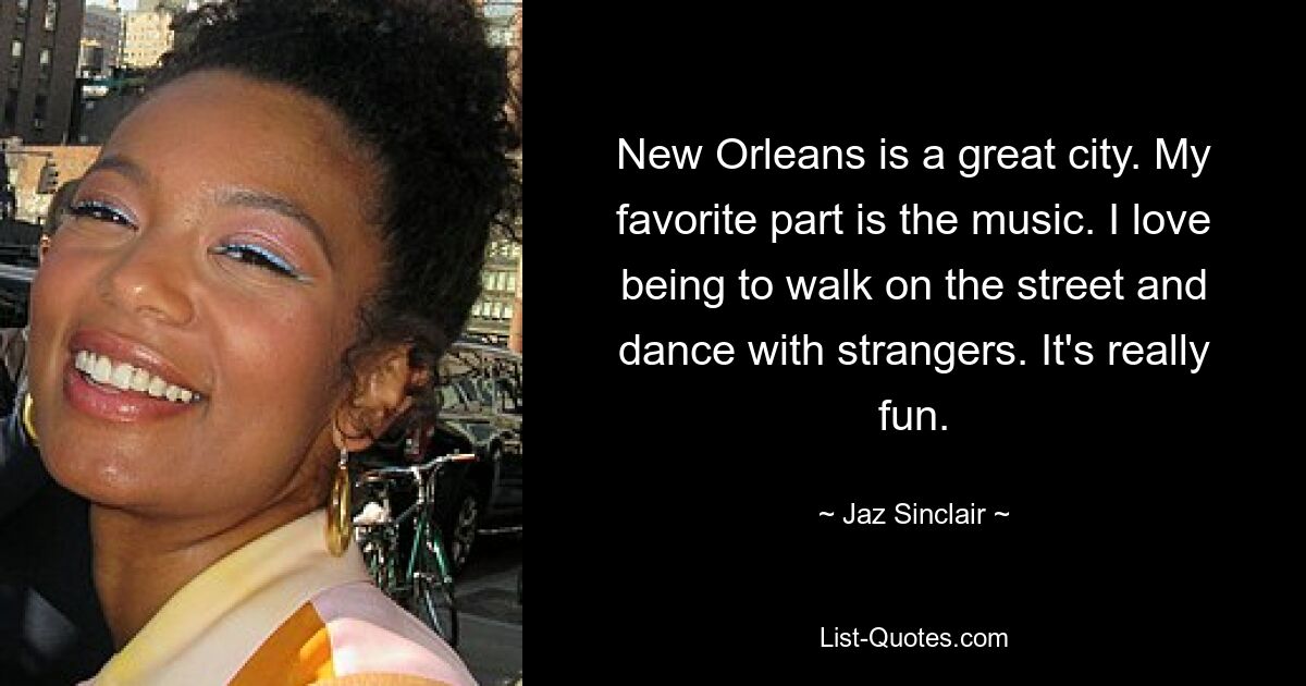 New Orleans is a great city. My favorite part is the music. I love being to walk on the street and dance with strangers. It's really fun. — © Jaz Sinclair