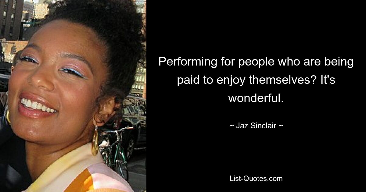 Performing for people who are being paid to enjoy themselves? It's wonderful. — © Jaz Sinclair