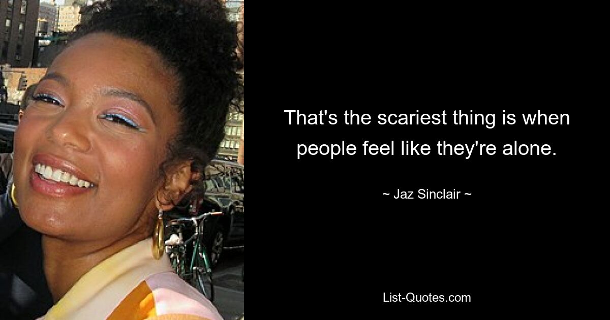 That's the scariest thing is when people feel like they're alone. — © Jaz Sinclair