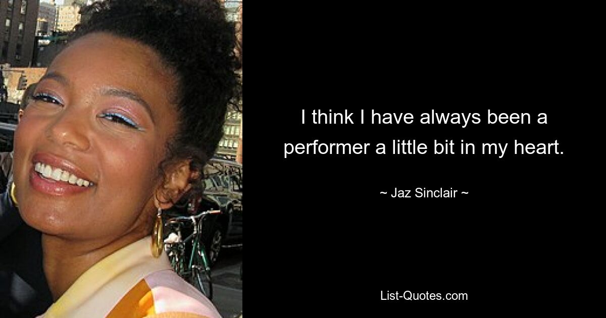 I think I have always been a performer a little bit in my heart. — © Jaz Sinclair