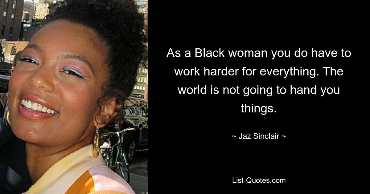 As a Black woman you do have to work harder for everything. The world is not going to hand you things. — © Jaz Sinclair