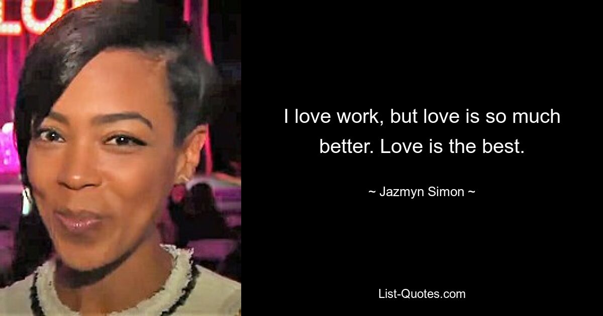 I love work, but love is so much better. Love is the best. — © Jazmyn Simon