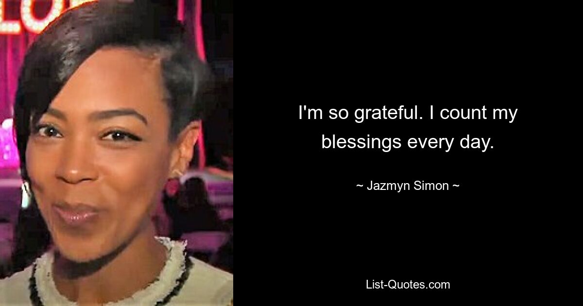 I'm so grateful. I count my blessings every day. — © Jazmyn Simon