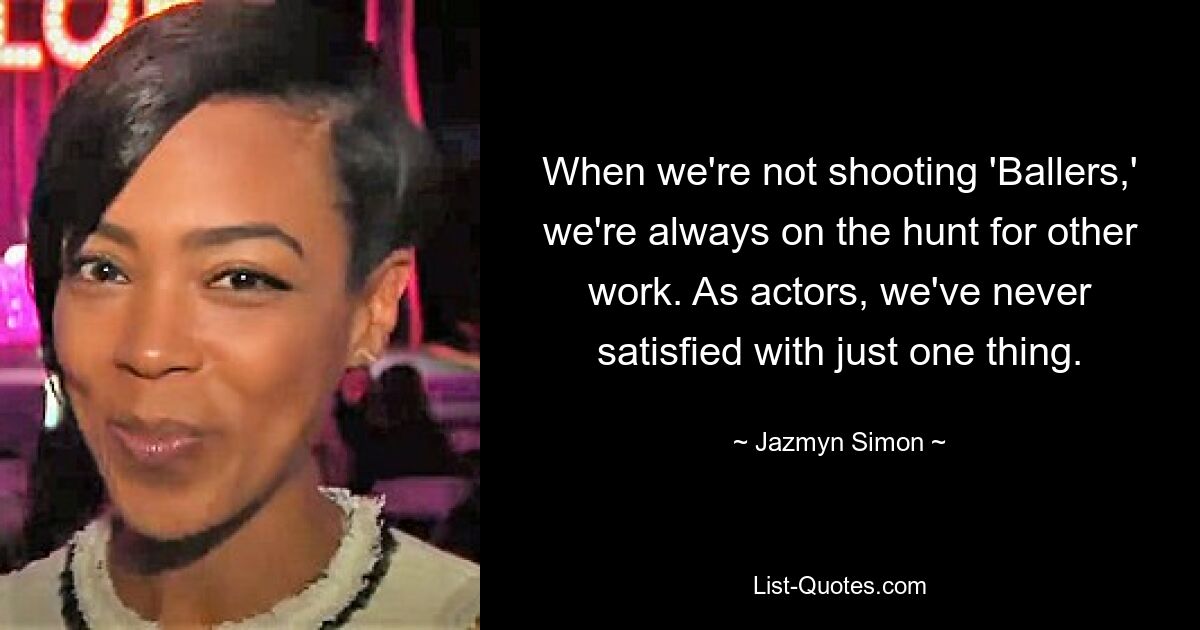 When we're not shooting 'Ballers,' we're always on the hunt for other work. As actors, we've never satisfied with just one thing. — © Jazmyn Simon