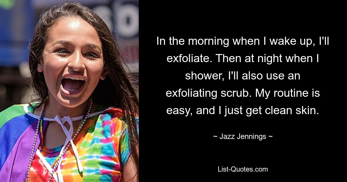 In the morning when I wake up, I'll exfoliate. Then at night when I shower, I'll also use an exfoliating scrub. My routine is easy, and I just get clean skin. — © Jazz Jennings