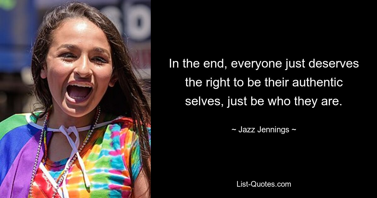 In the end, everyone just deserves the right to be their authentic selves, just be who they are. — © Jazz Jennings