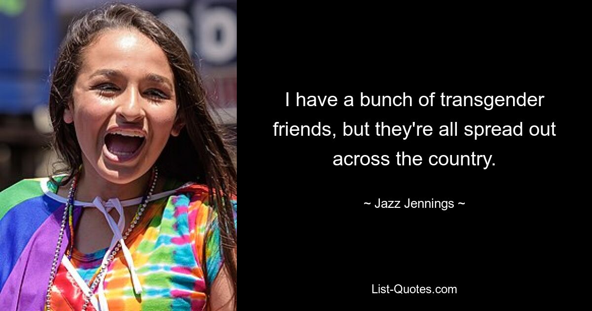 I have a bunch of transgender friends, but they're all spread out across the country. — © Jazz Jennings