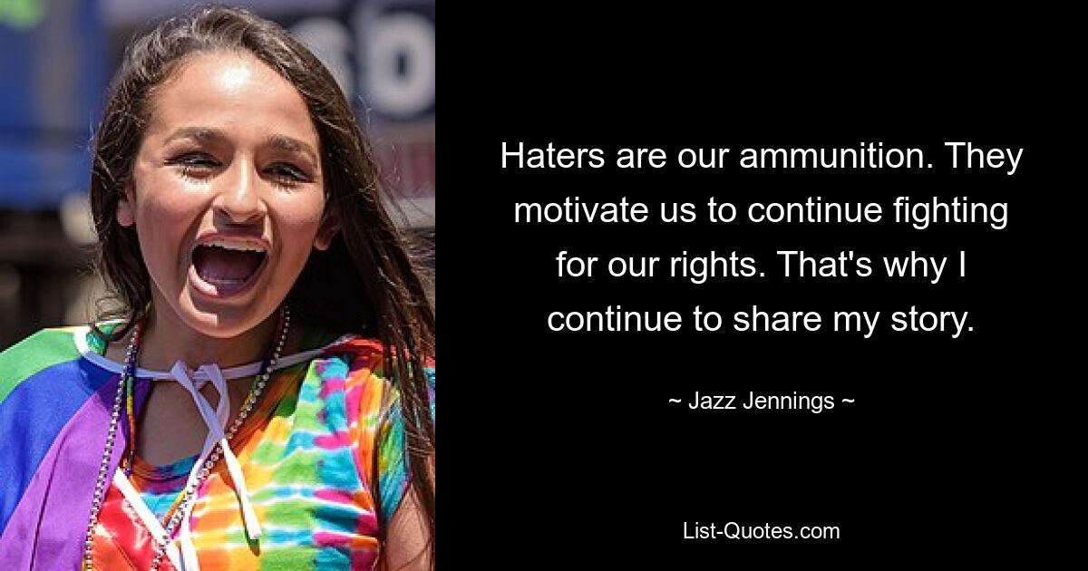 Haters are our ammunition. They motivate us to continue fighting for our rights. That's why I continue to share my story. — © Jazz Jennings