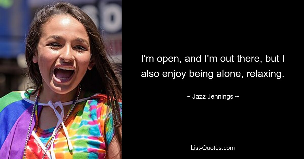 I'm open, and I'm out there, but I also enjoy being alone, relaxing. — © Jazz Jennings