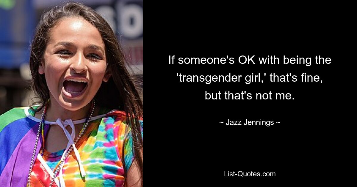 If someone's OK with being the 'transgender girl,' that's fine, but that's not me. — © Jazz Jennings