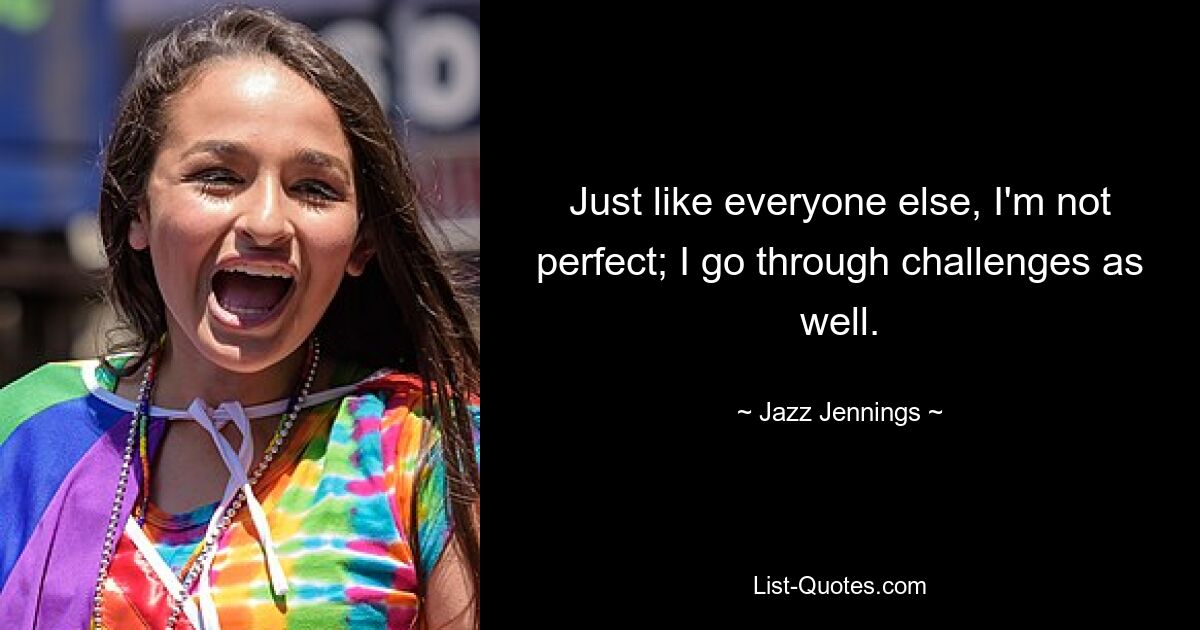 Just like everyone else, I'm not perfect; I go through challenges as well. — © Jazz Jennings