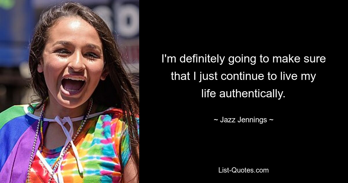 I'm definitely going to make sure that I just continue to live my life authentically. — © Jazz Jennings