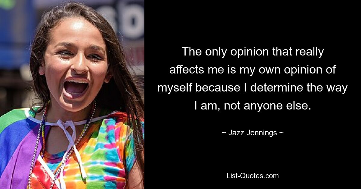 The only opinion that really affects me is my own opinion of myself because I determine the way I am, not anyone else. — © Jazz Jennings