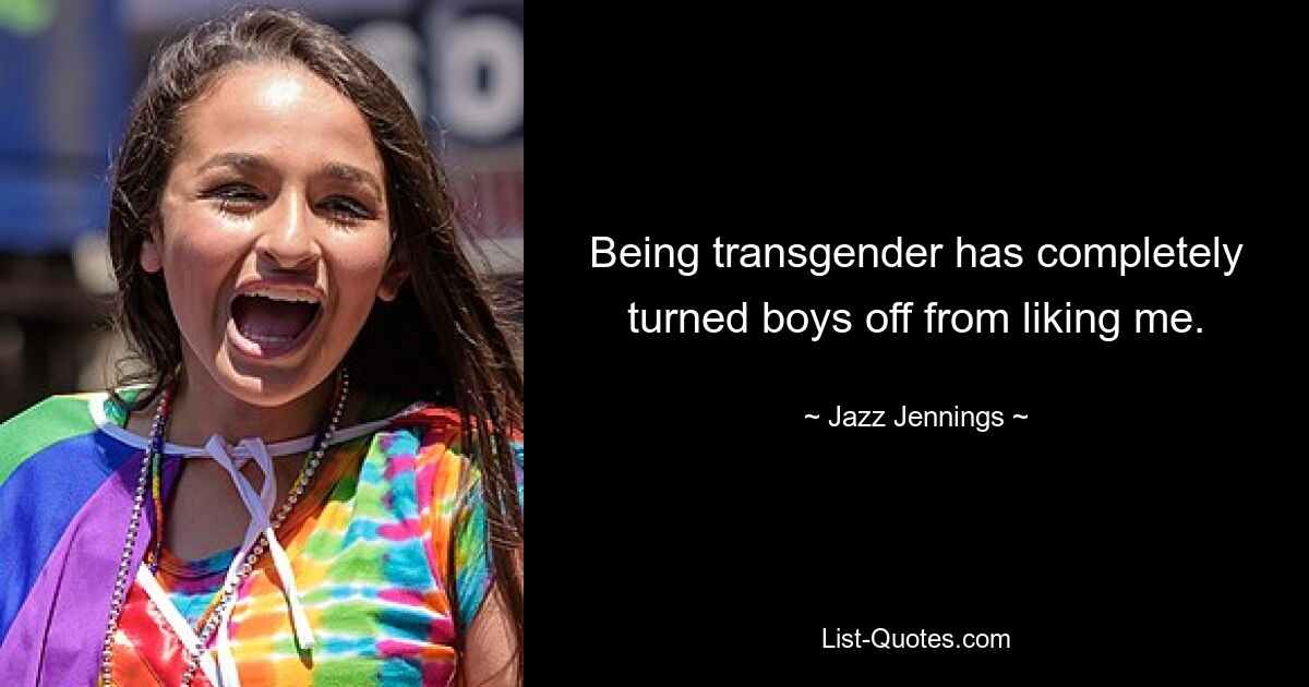 Being transgender has completely turned boys off from liking me. — © Jazz Jennings