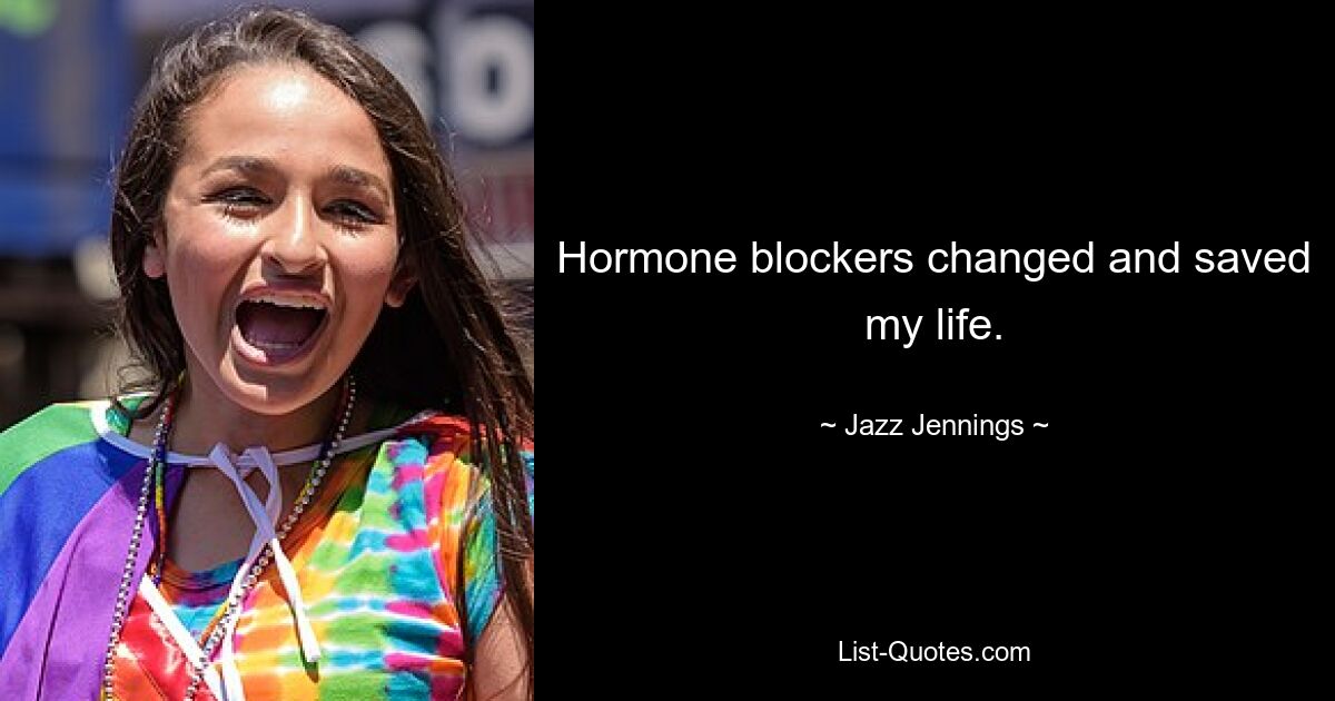 Hormone blockers changed and saved my life. — © Jazz Jennings