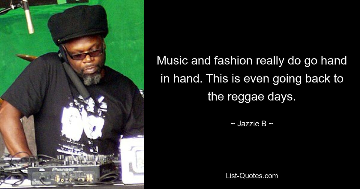 Music and fashion really do go hand in hand. This is even going back to the reggae days. — © Jazzie B