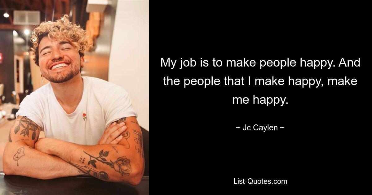 My job is to make people happy. And the people that I make happy, make me happy. — © Jc Caylen