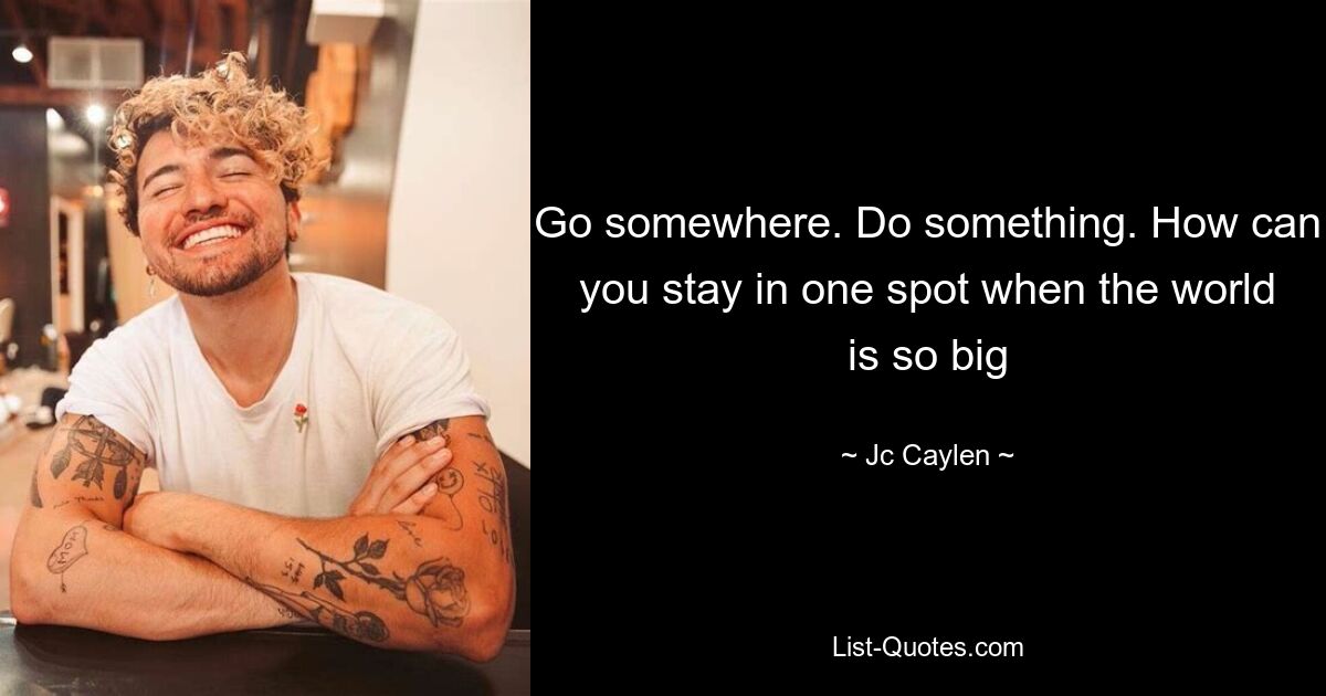 Go somewhere. Do something. How can you stay in one spot when the world is so big — © Jc Caylen