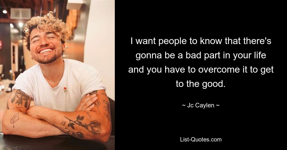 I want people to know that there's gonna be a bad part in your life and you have to overcome it to get to the good. — © Jc Caylen