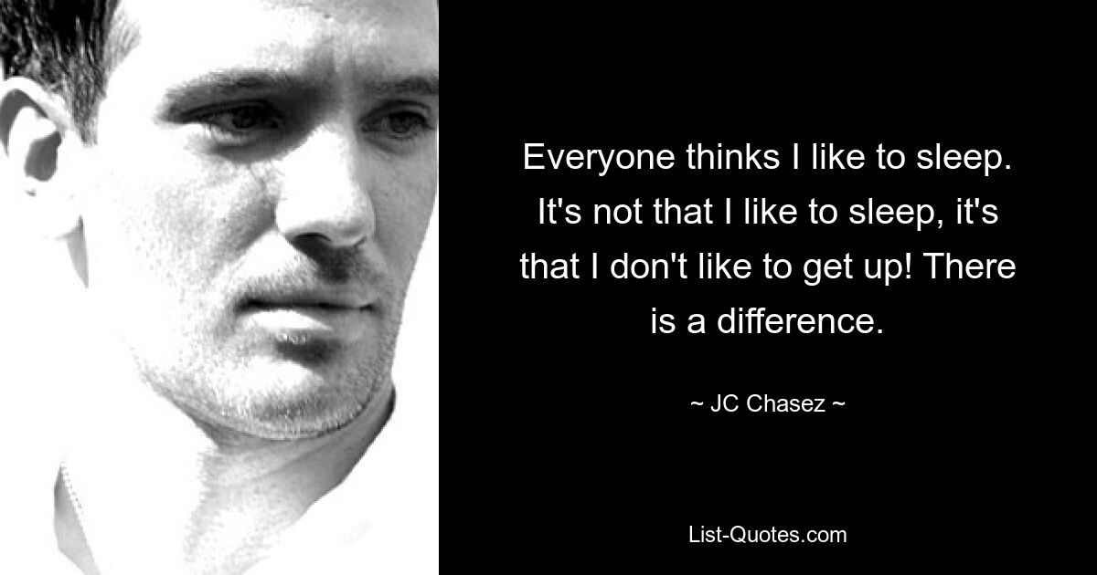 Everyone thinks I like to sleep. It's not that I like to sleep, it's that I don't like to get up! There is a difference. — © JC Chasez