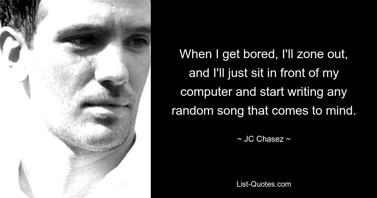 When I get bored, I'll zone out, and I'll just sit in front of my computer and start writing any random song that comes to mind. — © JC Chasez