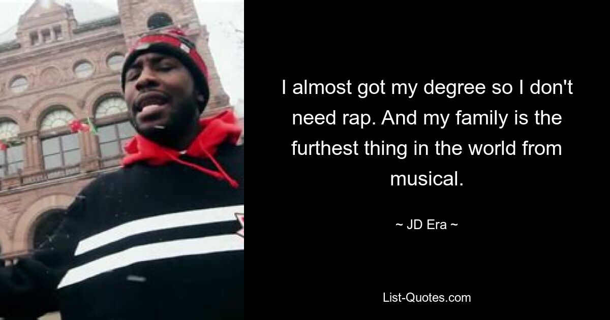 I almost got my degree so I don't need rap. And my family is the furthest thing in the world from musical. — © JD Era