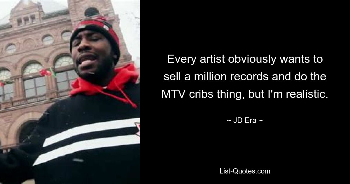 Every artist obviously wants to sell a million records and do the MTV cribs thing, but I'm realistic. — © JD Era