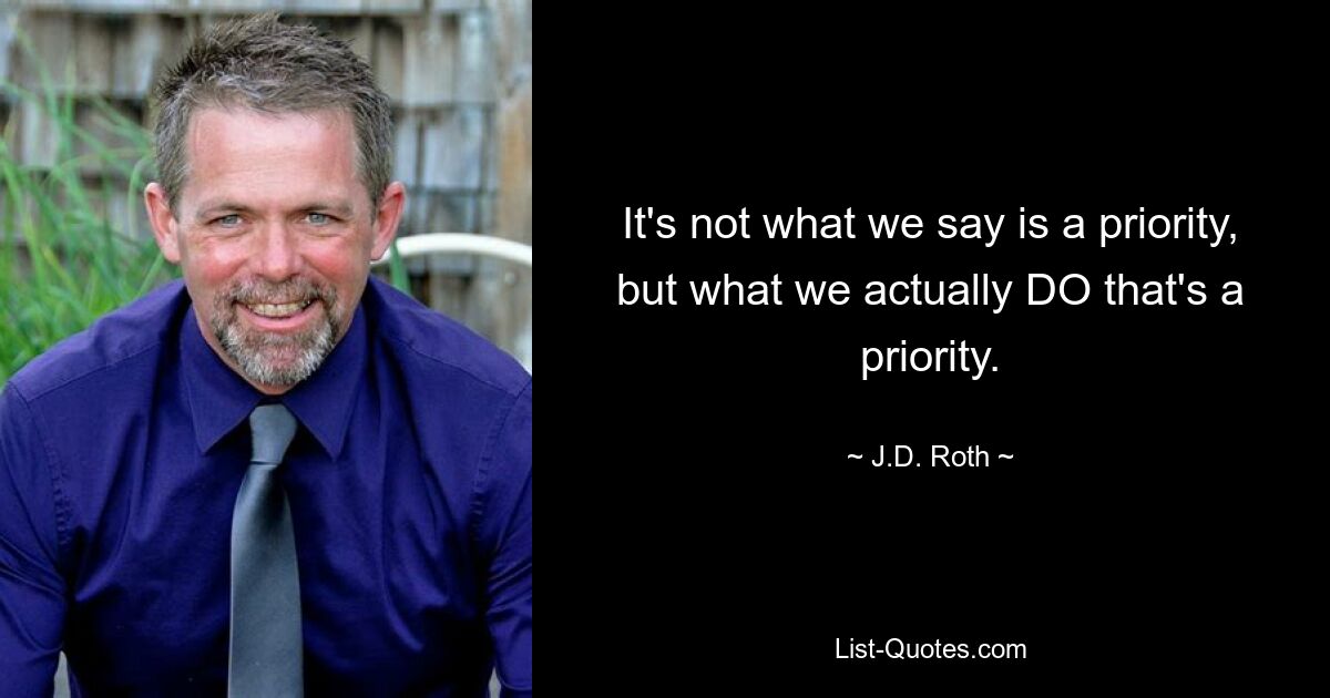 It's not what we say is a priority, but what we actually DO that's a priority. — © J.D. Roth