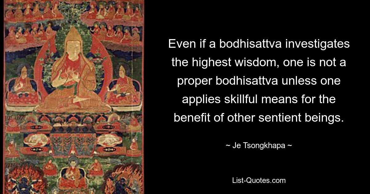 Even if a bodhisattva investigates the highest wisdom, one is not a proper bodhisattva unless one applies skillful means for the benefit of other sentient beings. — © Je Tsongkhapa